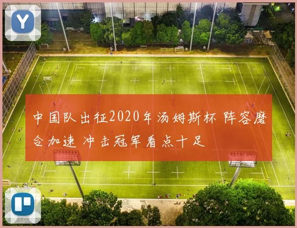 中国队出征2020年汤姆斯杯 阵容磨合加速 冲击冠军看点十足