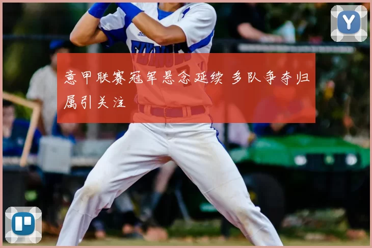 意甲联赛冠军悬念延续 多队争夺归属引关注