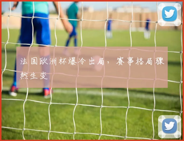 法国欧洲杯爆冷出局，赛事格局骤然生变