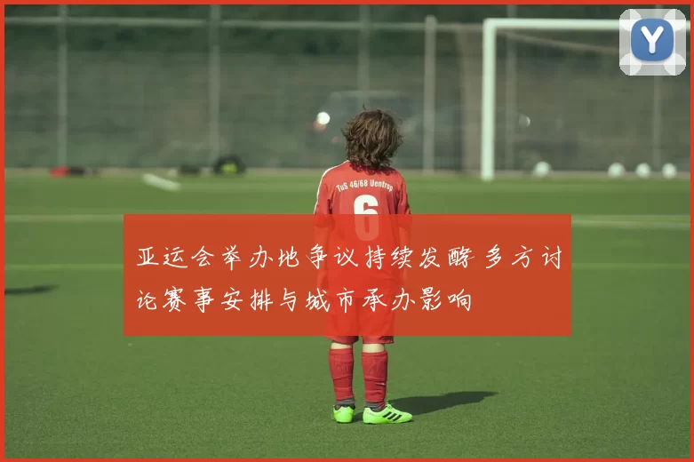 亚运会举办地争议持续发酵 多方讨论赛事安排与城市承办影响