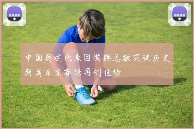 中国奥运代表团奖牌总数突破历史新高东京赛场再创佳绩