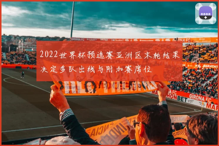 2022世界杯预选赛亚洲区末轮结果决定多队出线与附加赛席位