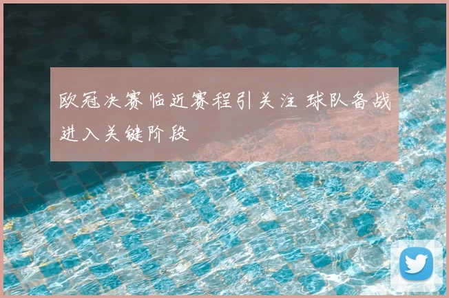 欧冠决赛临近赛程引关注 球队备战进入关键阶段