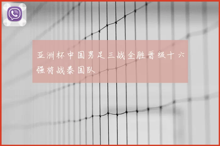 亚洲杯中国男足三战全胜晋级十六强将战泰国队
