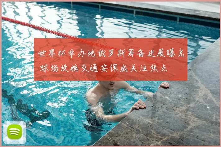 世界杯举办地俄罗斯筹备进展曝光 球场设施交通安保成关注焦点