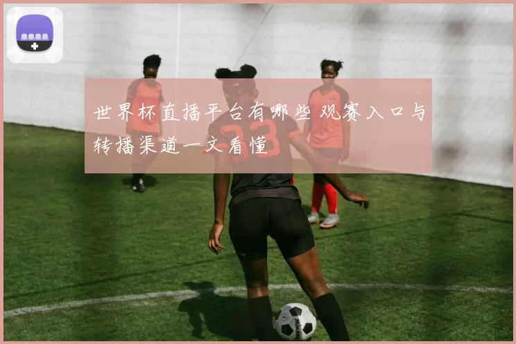 世界杯直播平台有哪些 观赛入口与转播渠道一文看懂
