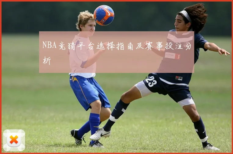 NBA竞猜平台选择指南及赛事投注分析