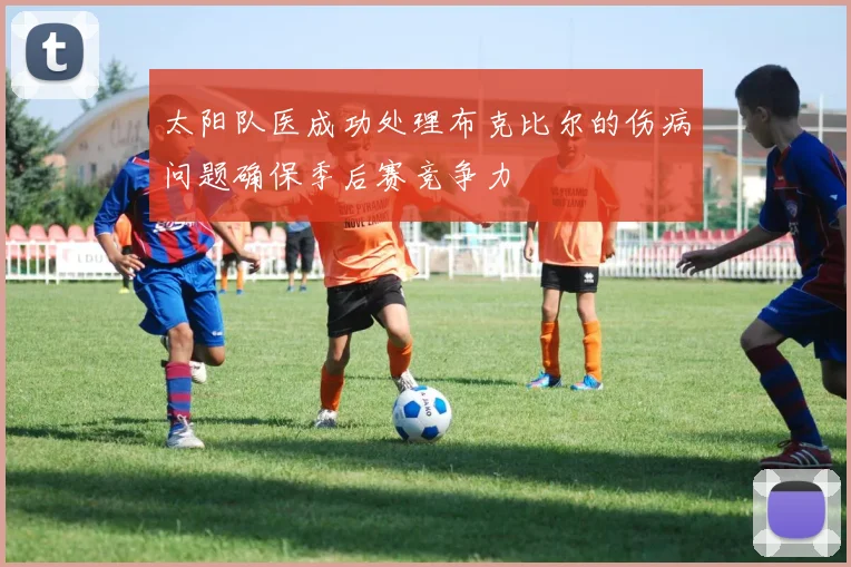 太阳队医成功处理布克比尔的伤病问题确保季后赛竞争力