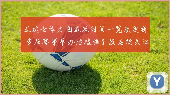 亚运会举办国家及时间一览表更新 多届赛事举办地梳理引发后续关注