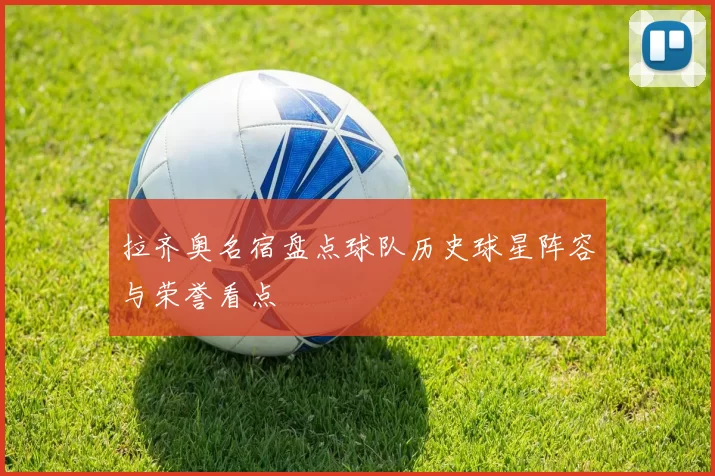 拉齐奥名宿盘点球队历史球星阵容与荣誉看点