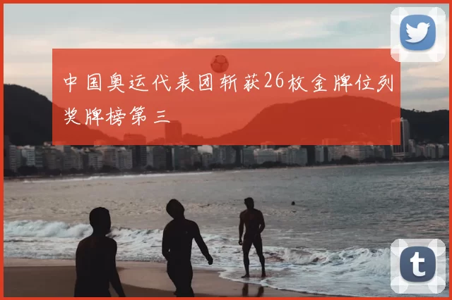 中国奥运代表团斩获26枚金牌位列奖牌榜第三