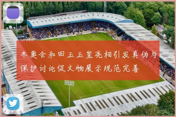 冬奥会和田玉玉玺亮相引发真伪与保护讨论促文物展示规范完善