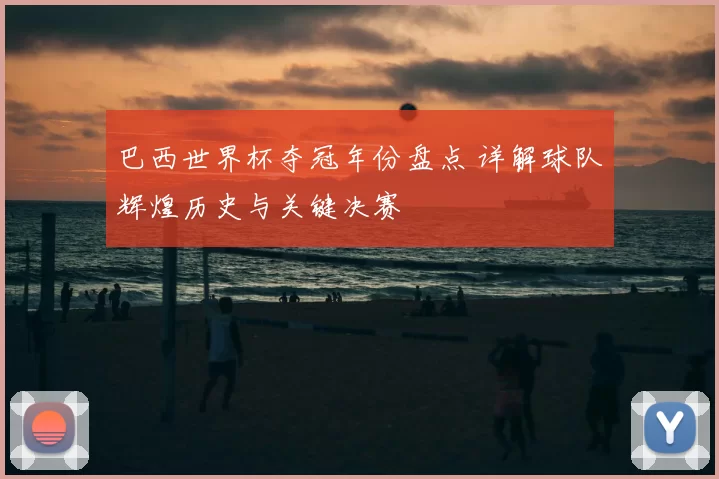 巴西世界杯夺冠年份盘点 详解球队辉煌历史与关键决赛