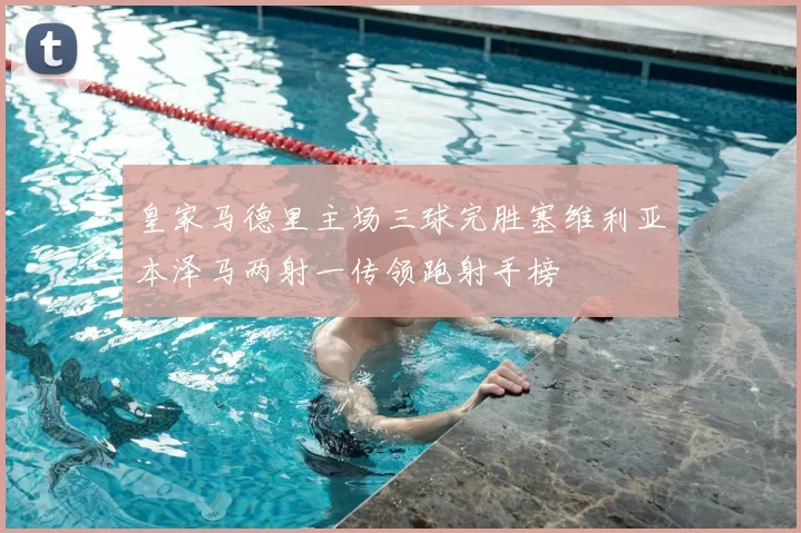 皇家马德里主场三球完胜塞维利亚本泽马两射一传领跑射手榜