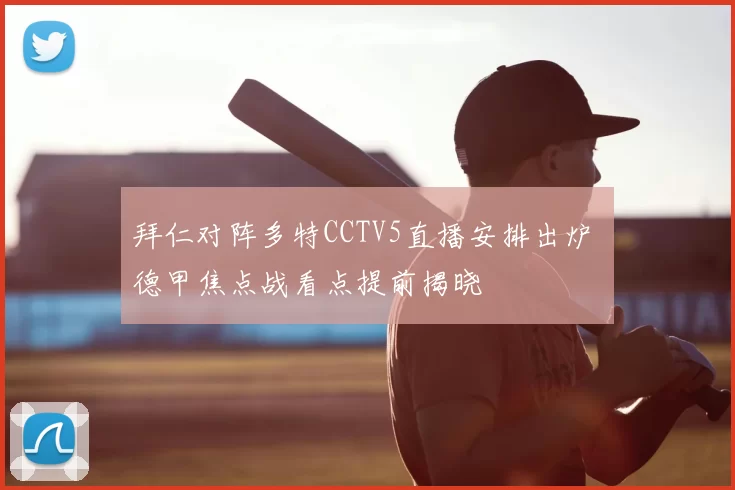 拜仁对阵多特CCTV5直播安排出炉 德甲焦点战看点提前揭晓