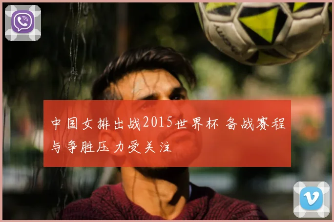 中国女排出战2015世界杯 备战赛程与争胜压力受关注