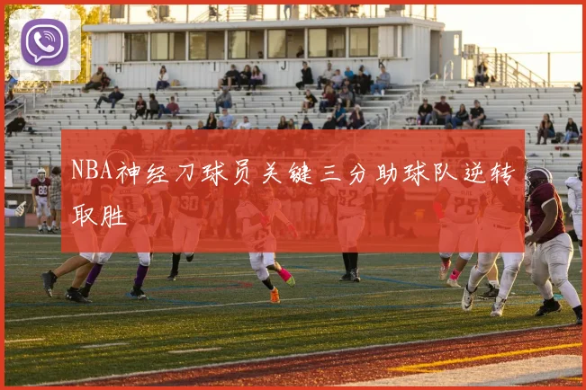NBA神经刀球员关键三分助球队逆转取胜