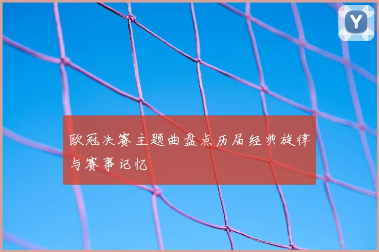 欧冠决赛主题曲盘点历届经典旋律与赛事记忆