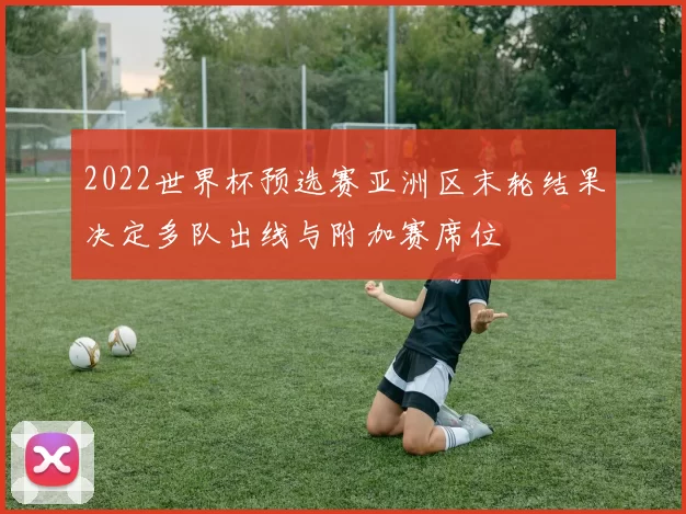 2022世界杯预选赛亚洲区末轮结果决定多队出线与附加赛席位