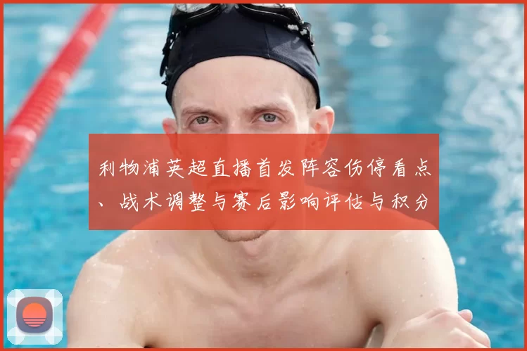 利物浦英超直播首发阵容伤停看点、战术调整与赛后影响评估与积分争夺