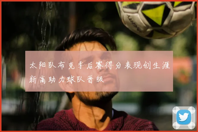 太阳队布克季后赛得分表现创生涯新高助力球队晋级