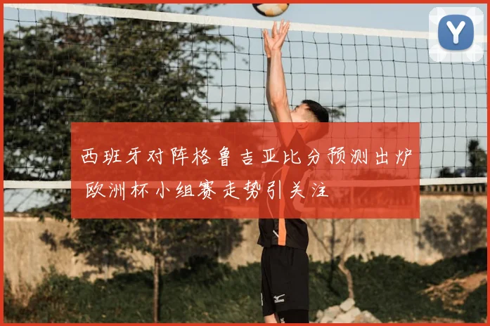 西班牙对阵格鲁吉亚比分预测出炉 欧洲杯小组赛走势引关注