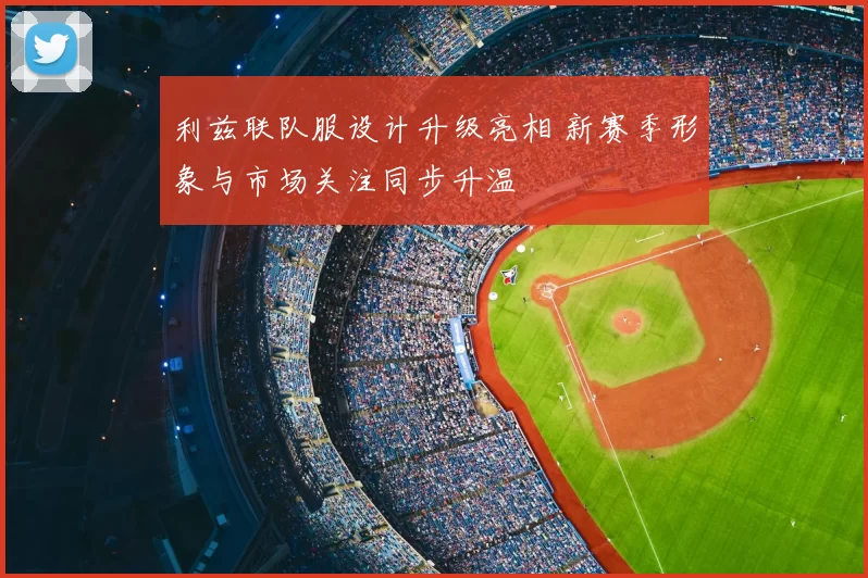 利兹联队服设计升级亮相 新赛季形象与市场关注同步升温