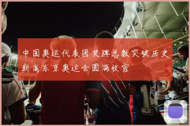 中国奥运代表团奖牌总数突破历史新高东京奥运会圆满收官