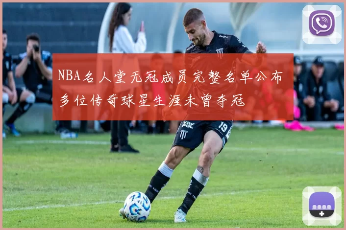 NBA名人堂无冠成员完整名单公布 多位传奇球星生涯未曾夺冠