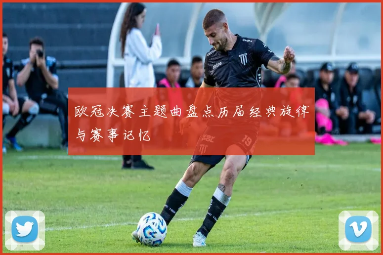 欧冠决赛主题曲盘点历届经典旋律与赛事记忆