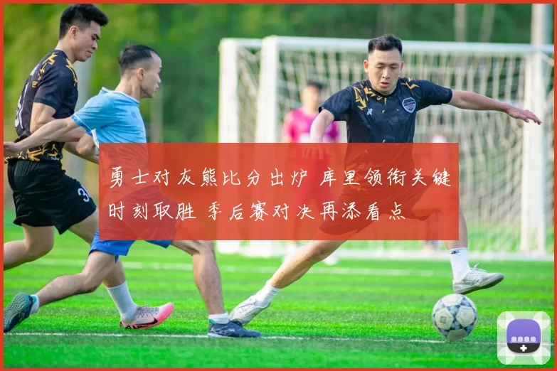 勇士对灰熊比分出炉 库里领衔关键时刻取胜 季后赛对决再添看点
