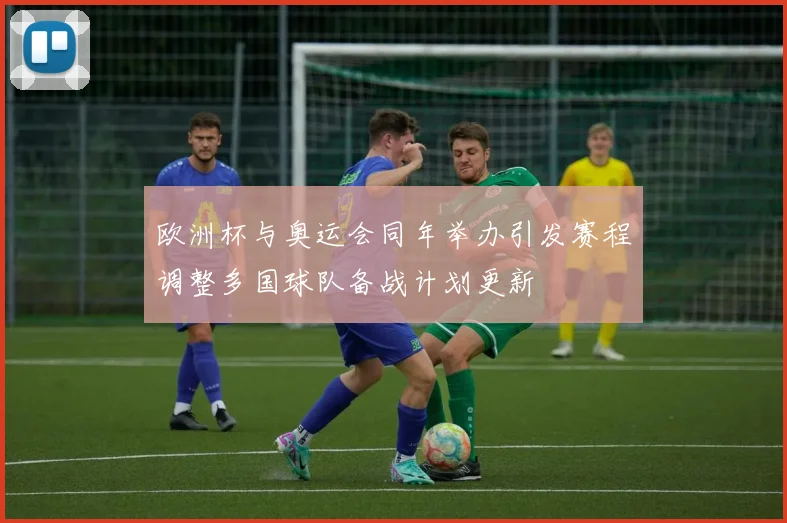 欧洲杯与奥运会同年举办引发赛程调整多国球队备战计划更新