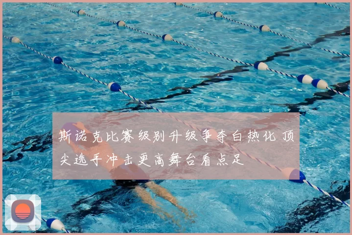 斯诺克比赛级别升级争夺白热化 顶尖选手冲击更高舞台看点足