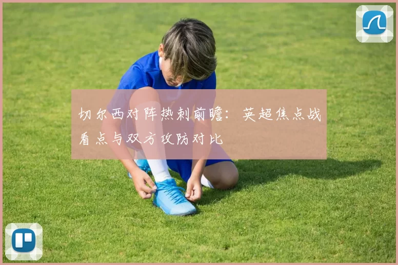 切尔西对阵热刺前瞻：英超焦点战看点与双方攻防对比