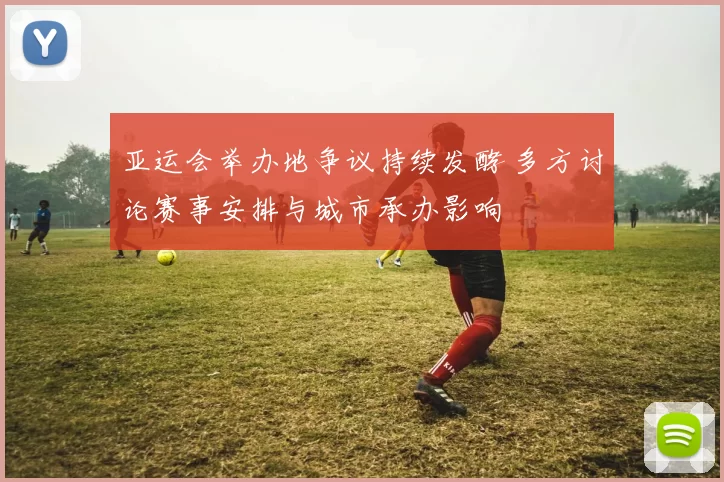 亚运会举办地争议持续发酵 多方讨论赛事安排与城市承办影响