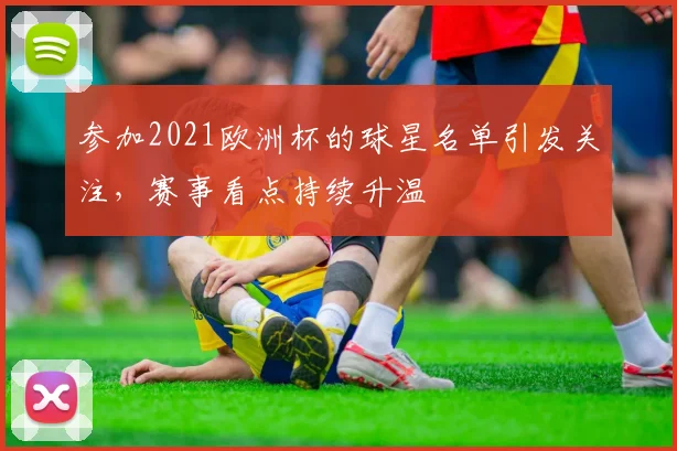 参加2021欧洲杯的球星名单引发关注，赛事看点持续升温