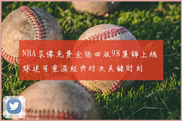 NBA录像免费全场回放98集锦上线 球迷可重温经典对决关键时刻