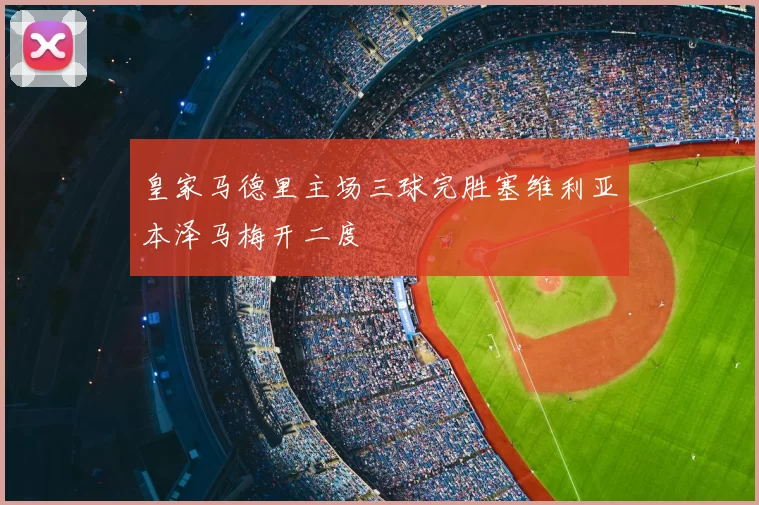 皇家马德里主场三球完胜塞维利亚本泽马梅开二度