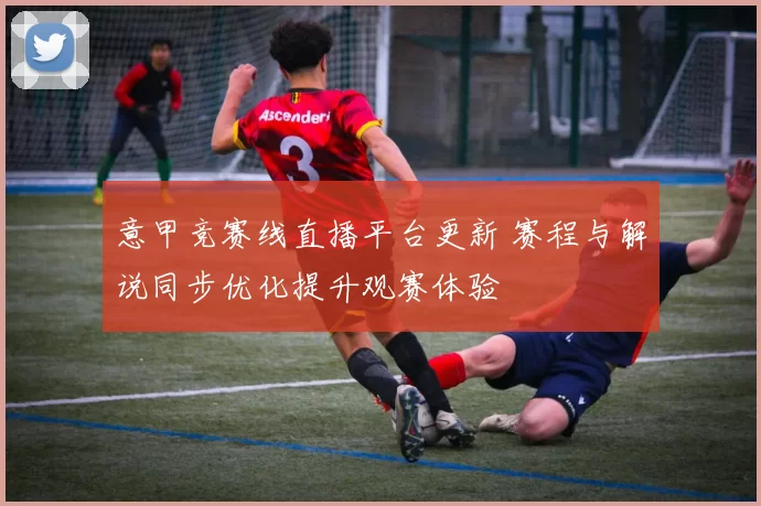 意甲竞赛线直播平台更新 赛程与解说同步优化提升观赛体验