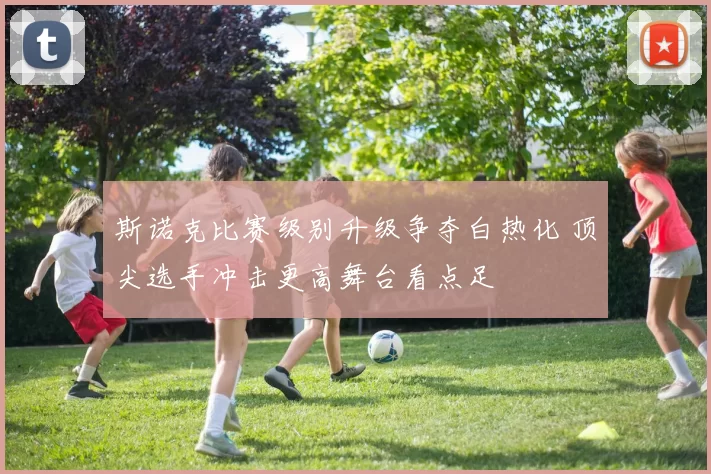斯诺克比赛级别升级争夺白热化 顶尖选手冲击更高舞台看点足