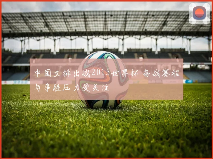 中国女排出战2015世界杯 备战赛程与争胜压力受关注