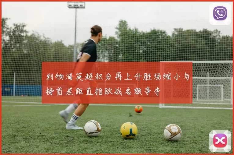 利物浦英超积分再上升胜场缩小与榜首差距直指欧战名额争夺