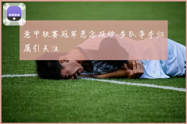 意甲联赛冠军悬念延续 多队争夺归属引关注