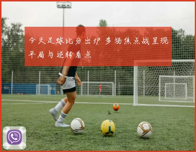 今天足球比分出炉 多场焦点战呈现平局与逆转看点
