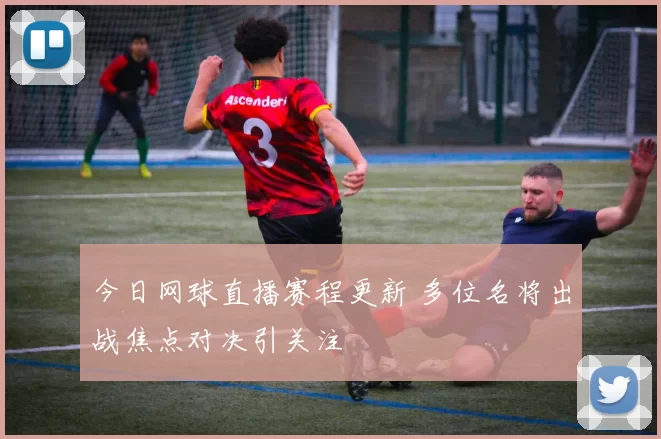 今日网球直播赛程更新 多位名将出战焦点对决引关注
