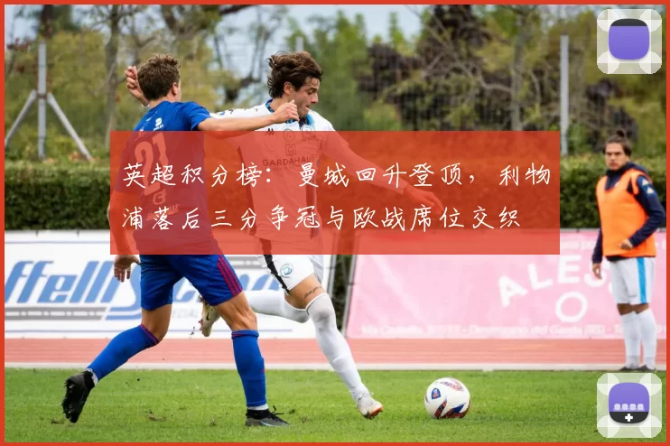 英超积分榜：曼城回升登顶，利物浦落后三分争冠与欧战席位交织