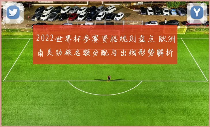 2022世界杯参赛资格规则盘点 欧洲南美劲旅名额分配与出线形势解析