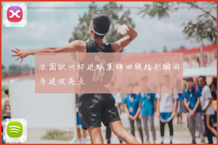 法国欧洲杯进球集锦回顾精彩瞬间与进攻亮点