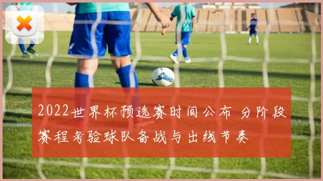 2022世界杯预选赛时间公布 分阶段赛程考验球队备战与出线节奏