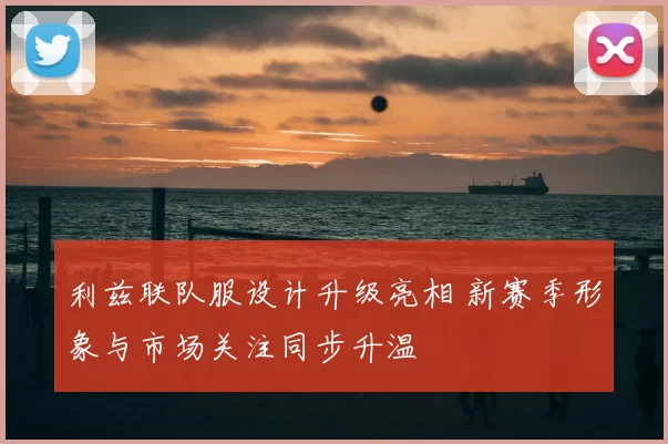 利兹联队服设计升级亮相 新赛季形象与市场关注同步升温